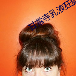 甘露寺(寺)乳(乳)液狂飙流(流)着(著)口水图