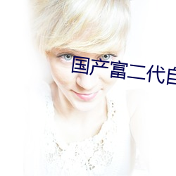 国产富二(èr)代(dài)自拍