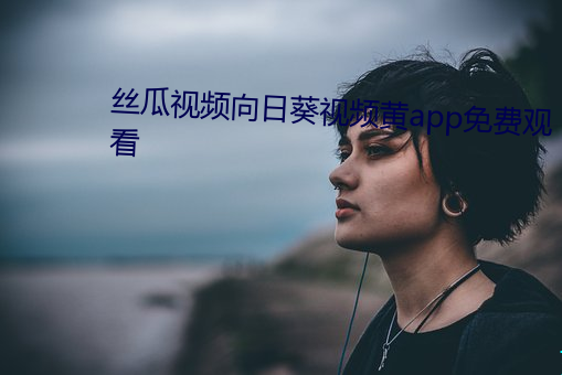 丝瓜视频(pín)向日葵(kuí)视频黄app免(miǎn)费(fèi)观看