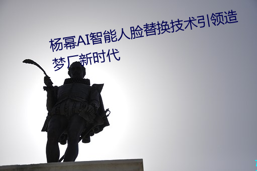 杨幂AI智(zhì)能人脸替(tì)换技术引领(lǐng)造梦厂新(xīn)时(shí)代(dài)