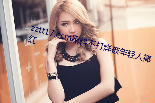 zztt17.ccm黑料不(不)打烊被年轻人(人)捧(捧)红