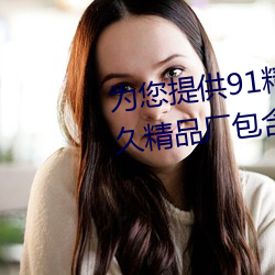为您提供91精品久久久久久久久久精品厂包含日韓歐美動漫小