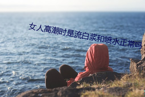 女人高潮时是流白浆和喷水正常吗