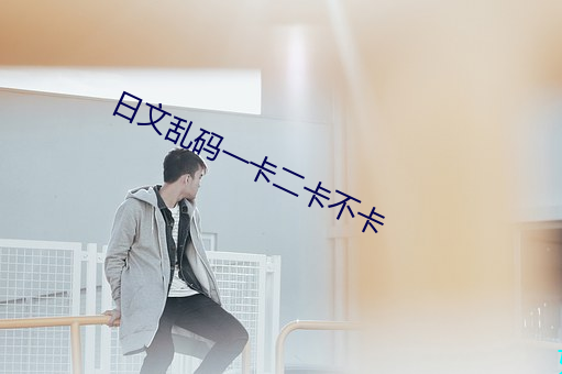 日文(文)乱码(碼)一卡二(二)卡不卡