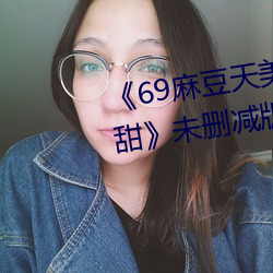 《69麻豆天美精東蜜桃傳媒潘甜甜》未刪減版