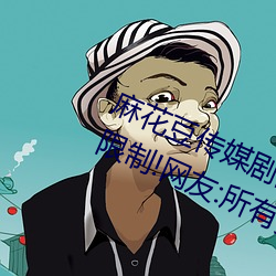 麻花豆传媒剧国产MV为你取消入口限制!网友:所有资源好像都