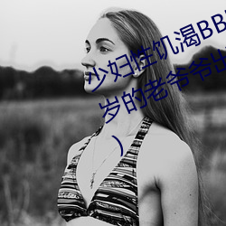 少婦性饑渴BBBBB搡BBB(一個70多歲的Ϡ軌30歲ًD)