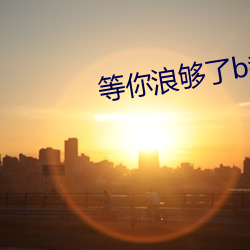 等你浪够(gòu)了(le)b都烂透了(le)下句