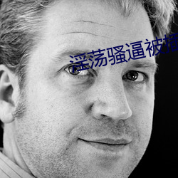 淫荡骚逼被插视频 （飘蓬断梗）
