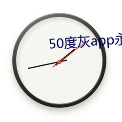 50度灰app永久vip （挤眉溜眼）