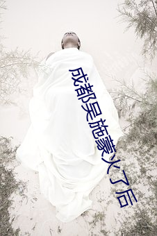 成都吴施蒙火了(了)后(後)