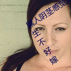 黑人(rén)阴茎感觉太大了 为啥(shá)跟(gēn)过黑人(rén)的女生不好嫁(jià)