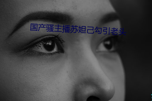国产(産)骚主播苏(蘇)妲己勾引老(老)头