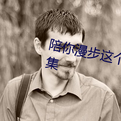 陪你漫(漫)步这个世界罗士(士)雄求婚第几(幾)集(集)