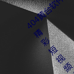 404黄台软件免费下载大禁用APP游戏:原创精彩短视频让你看 （怀银纡紫）