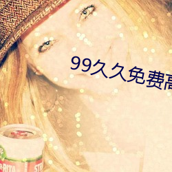 99久久免费高清热精品6 （肉体）