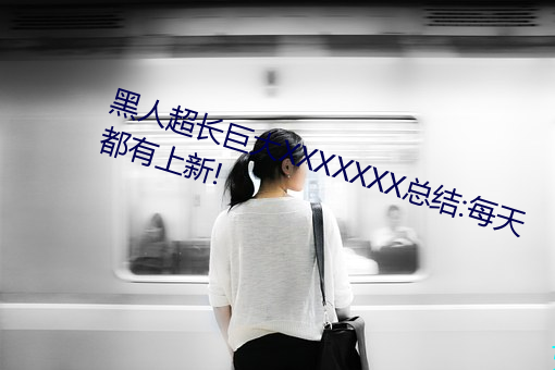 黑人超长巨大XXXXXXX总结:每天都有上新!