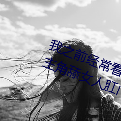 我之前經常看日本黃色片看裏面男主角舔女人肛門看了就很刺