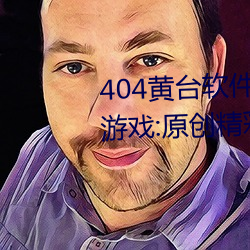 404黄台软件免费下载大禁用APP游戏:原创精彩短视频让你看 （渊鱼丛爵）