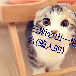 三期必出一(一)期(期)永久免费这三(三)期(期)是(是)什么(骗人的)