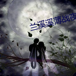 兰溪溪薄战夜小(xiǎo)说全(quán)文免(miǎn)费阅读