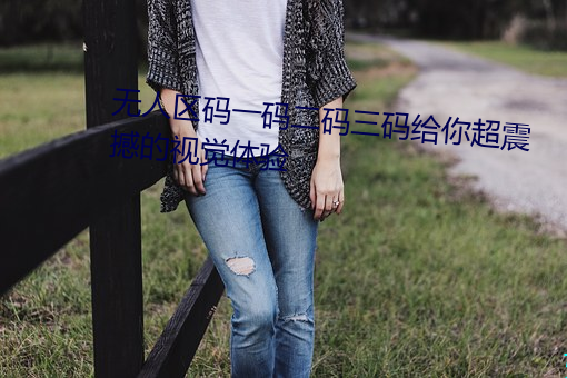 无人区码一码二码三码给你超震(zhèn)撼的视觉(jué)体验