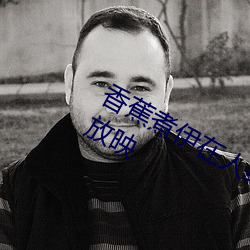香蕉煮伊在人线2022深夜版全部免费放映 （奏章）