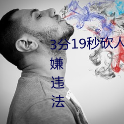 3分19秒砍人手脚血腥场面视频涉嫌违法 下载转发5年以上