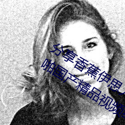 分享香蕉伊思人在錢 推薦觀看香蕉成人啪國産精品視頻綜合