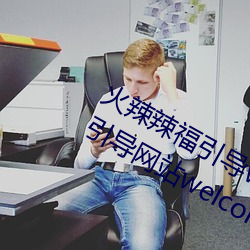 火辣辣福(fú)引导welcome免费版:app福引导(dǎo)网站welcome精简版下