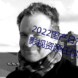 2022国产日产欧产精品:海量福利影视资源任你随心点播 想望风采）