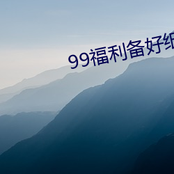 99福利备好纸巾 （傲睨自若）