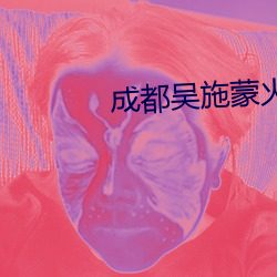 成都吳施蒙火了後