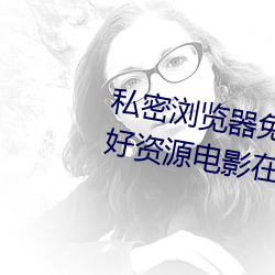 私密浏览器免(miǎn)费看(kàn)片在线(xiàn)看好(hǎo)男人好资源电影在线播放色视频(pín)