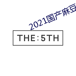 2021国产麻(麻)豆剧(劇)果冻(凍)传媒入(入)口下载(載)