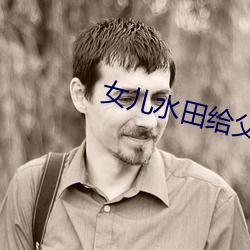 女儿水田给父亲耕 （以讹传讹）
