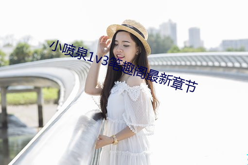 小喷(噴)泉1v3笔趣阁最新(新)章(章)节