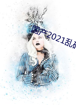 国(guó)产2021乱码菠萝蜜