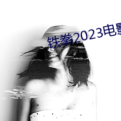 铁拳2023电影线播放免