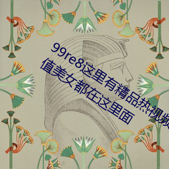 99re8这里有精品热视频版:海量的高颜值美女都在这里面 （积日累岁）