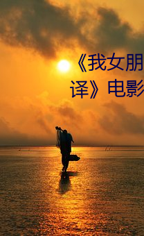 《我女朋友的妈妈6完整视频有翻译》电影高清在线观看