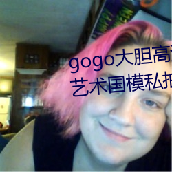 gogo大(dà)胆高清(qīng)全球专业摄影人体艺(yì)术国模私拍