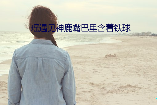 瑶(瑤)遇(遇)见(見)神鹿嘴巴里(裏)含(含)着铁球(球)