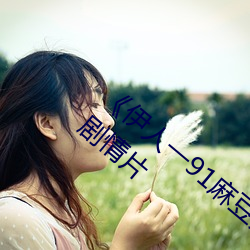 《伊人一91麻豆天美精东蜜桃传媒》完整版剧情片