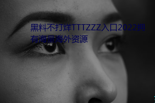 黑料(liào)不(bù)打(dǎ)烊TTTZZZ入(rù)口2022拥有海量海(hǎi)外资源(yuán)