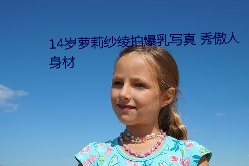 14岁萝莉纱(紗)绫拍(拍)爆乳(乳)写真 秀(秀)傲人身(身)材