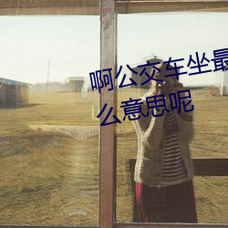 啊公交车坐最后(hòu)一排被(bèi)C指(zhǐ)的是什(shén)么意(yì)思(sī)呢(ne)