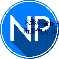 火影忍者正能量网站链接免费点击量惊人 永久免费令人爱不 （是凡）