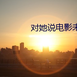 对她说电影未删减版在线观 文婪武嬉）