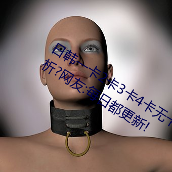 日韩一卡2卡3卡4卡无卡乱码有视频解析?网友:每日都更新! （五尺之僮）